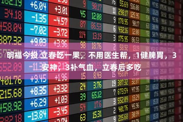 明福今投 立春吃一果，不用医生帮，1健脾胃，3安神，3补气血，立春后多吃