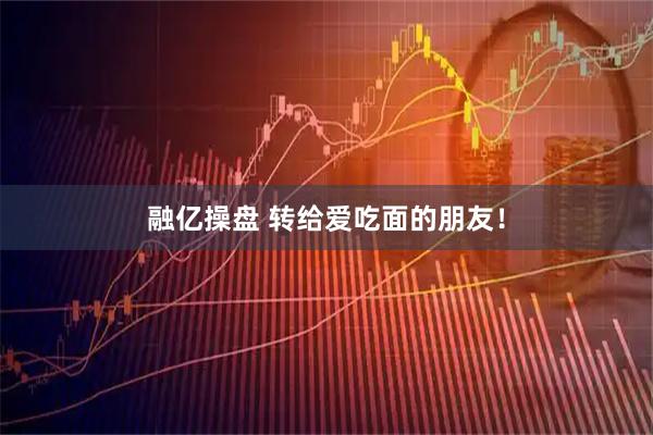 融亿操盘 转给爱吃面的朋友！