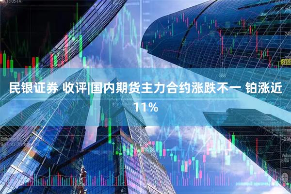 民银证券 收评|国内期货主力合约涨跌不一 铂涨近11%