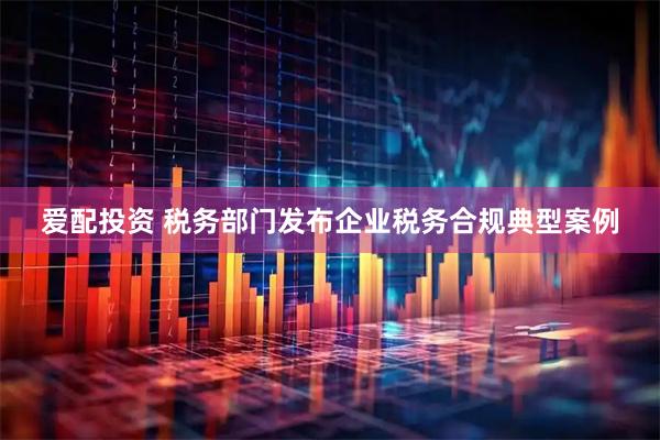 爱配投资 税务部门发布企业税务合规典型案例